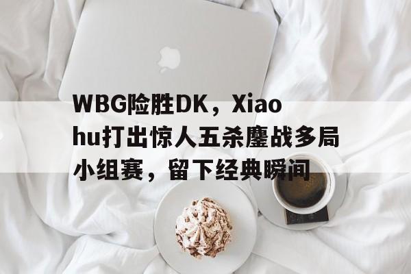 开云官网-WBG险胜DK，Xiaohu打出惊人五杀鏖战多局小组赛，留下经典瞬间